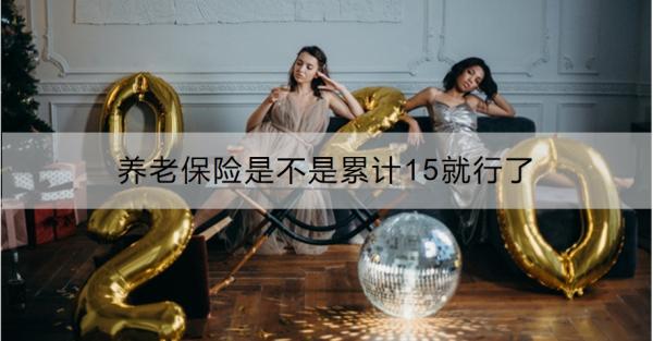 养老保险是不是累计15就行了？不足15年怎么办？