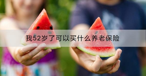 我52岁了可以买什么养老保险？买商业养老保险有风险吗？