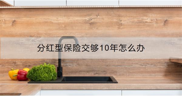 分红型保险交够10年怎么办？怎么选择？