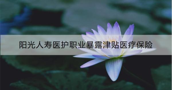 阳光人寿医护职业暴露津贴医疗保险保障什么？怎么买？