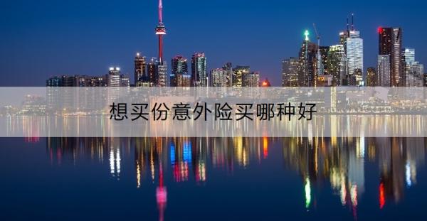 想买份意外险买哪种好？想买份意外险要注意什么？