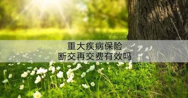 重大疾病保险断交再交费有效吗？要交多少年？