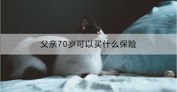 父亲70岁可以买什么保险？买保险要注意什么？