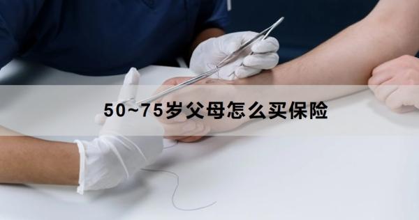 50~75岁父母怎么买保险？这四种不可缺少！