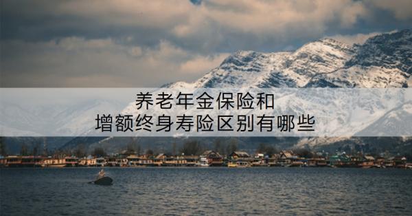 养老年金保险和增额终身寿险区别有哪些啊？养老年金保险值得买吗？