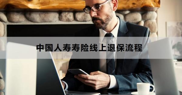 中国人寿寿险线上退保流程是怎样的？退保需要注意什么？