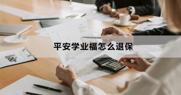 平安学业福怎么退保？退保需要多久才能到账？