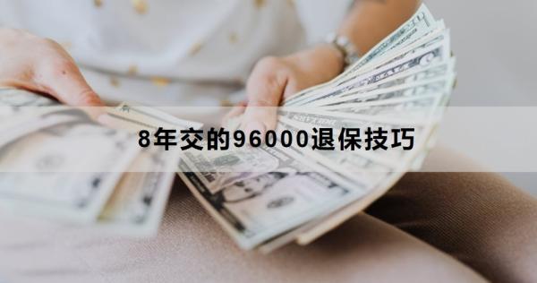 8年交的96000退保技巧是什么？退保怎么退？