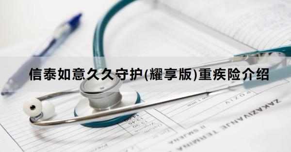 信泰如意久久守护(耀享版)重疾险介绍，基本条件+产品保障+产品优势