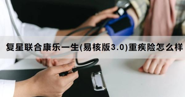 复星联合康乐一生(易核版3.0)重疾险怎么样？三个方面为你解析