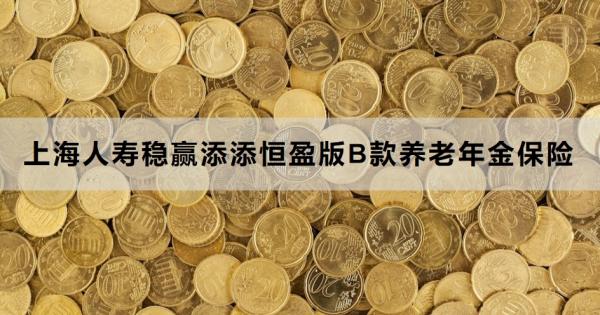 上海人寿稳赢添添恒盈版B款养老年金保险值得买吗？两个方面告诉你答案