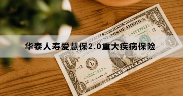 华泰人寿爱慧保2.0重大疾病保险如何？三个方面带你了解