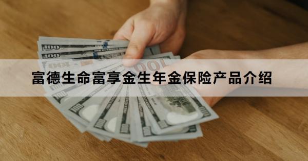 富德生命富享金生年金保险产品介绍，基本条件+保障+特色