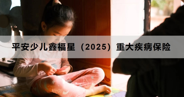 平安少儿鑫福星（2025）重大疾病保险如何？三个方面为你全面解析