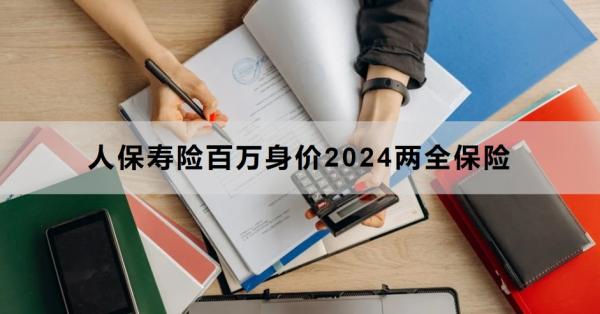 人保寿险百万身价2024两全保险投保规则，基本信息+产品保障+产品优势