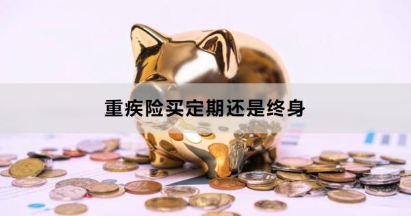 重疾险买定期还是终身？看完这篇文章就清楚了