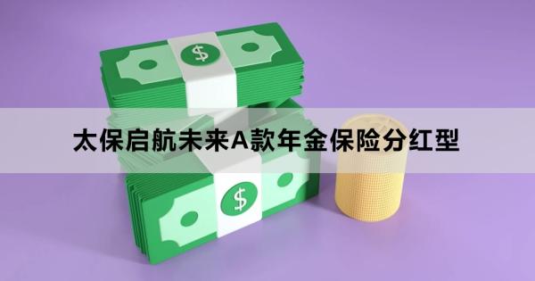 太保启航未来A款年金保险分红型介绍，基本条件+产品保障