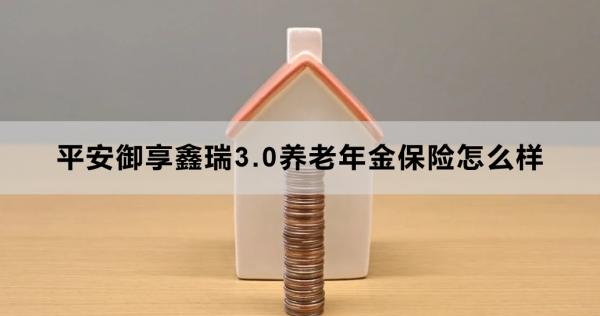 平安御享鑫瑞3.0养老年金保险怎么样？从这两个部分来看