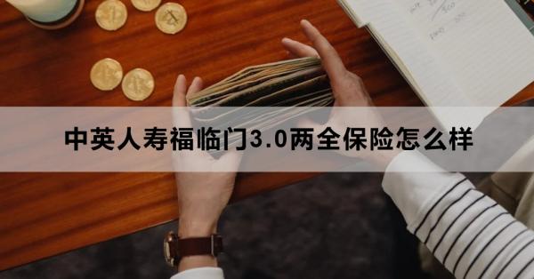 中英人寿福临门3.0两全保险怎么样？三个方面为你解析