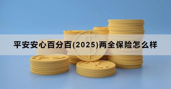 平安安心百分百(2025)两全保险怎么样？三个方面为你解析