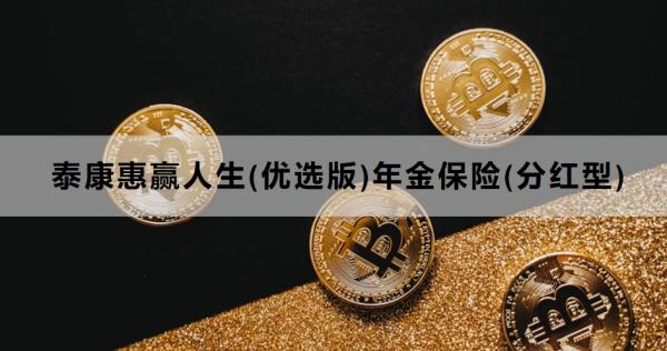 泰康惠赢人生(优选版)年金保险(分红型)条款解读，投保条件+产品保障+产品特色