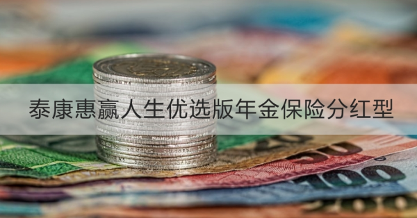 泰康惠赢人生优选版年金保险分红型怎么样？三个方面为你解析