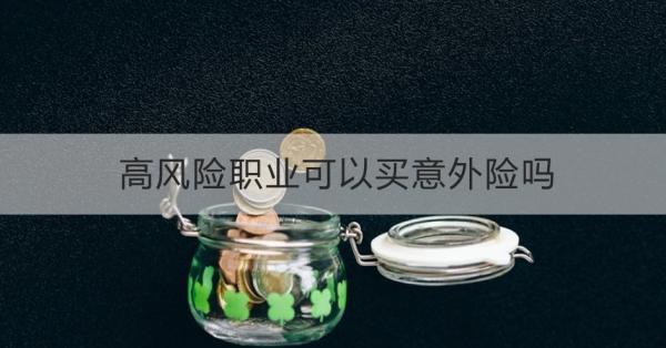 高风险职业可以买意外险吗？一文为你详细解析