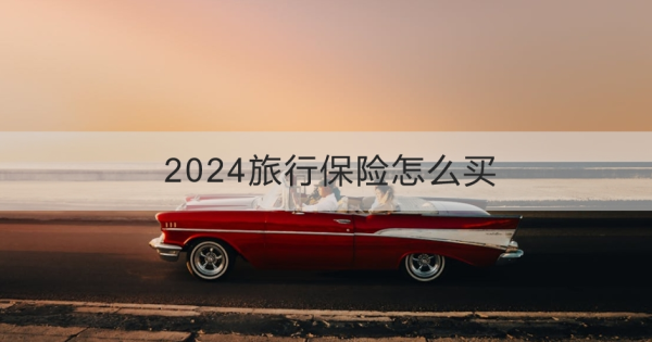 2024旅行保险怎么买？购买要注意什么？