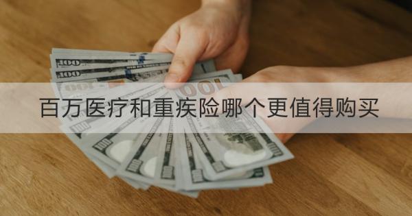 百万医疗和重疾险哪个更值得购买？一文为你详细解析