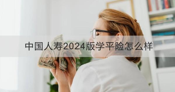 中国人寿2024版学平险怎么样？如何投保？