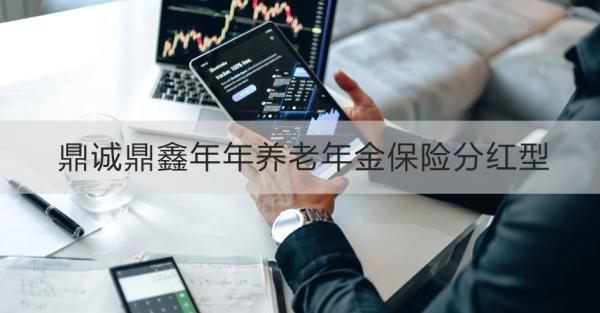 鼎诚鼎鑫年年养老年金保险分红型投保规则，基本信息+产品保障+产品特色