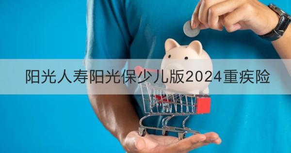 阳光人寿阳光保少儿版2024重疾险讲解，投保条件+产品保障