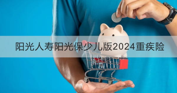 阳光人寿阳光保少儿版2024重疾险讲解？投保条件+产品保障