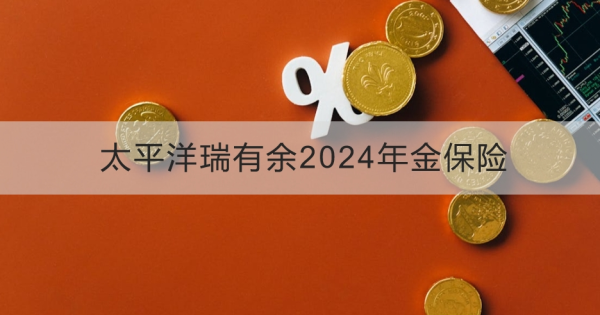 太平洋瑞有余2024年金保险怎么样？从这两个方面来看