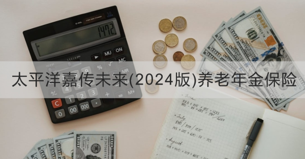 太平洋嘉传未来(2024版)养老年金保险投保规则，基本信息+产品保障+产品优势