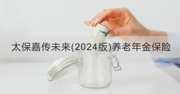 太保嘉传未来(2024版)养老年金保险条款解析，基本信息+产品保障+产品特色