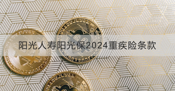 阳光人寿阳光保2024重疾险条款介绍，投保规则+产品保障+产品保障