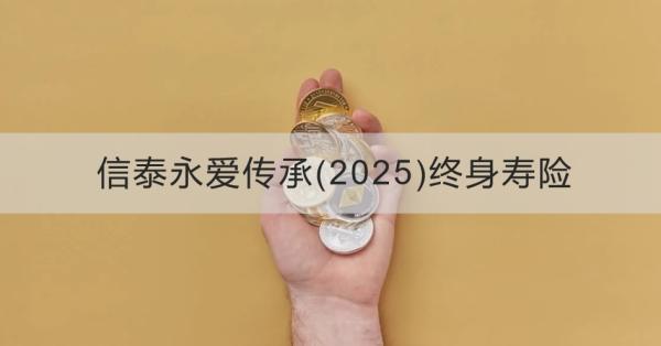 信泰永爱传承(2025)终身寿险投保规则，基本信息+产品保障+产品特色