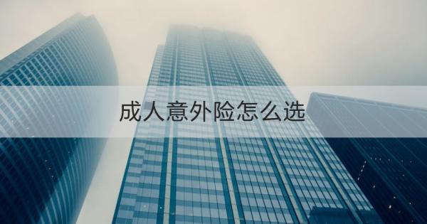 成人意外险怎么选？五个方面为你讲解