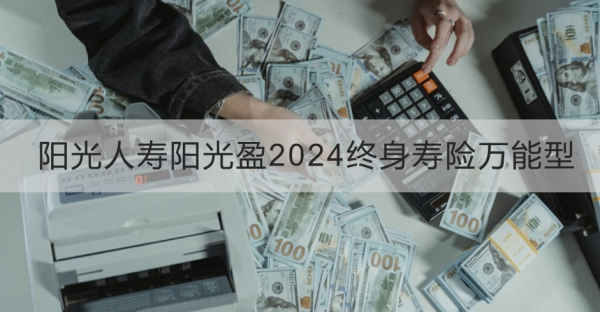 阳光人寿阳光盈2024终身寿险万能型介绍，基本信息+产品保障+产品特色