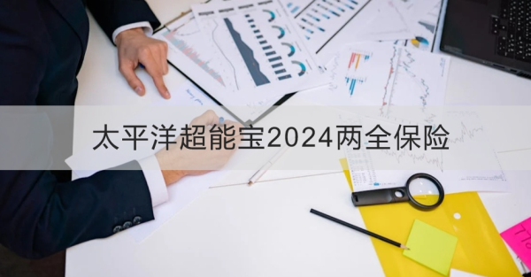 太平洋超能宝2024两全保险介绍，基本信息+产品保障+产品特色