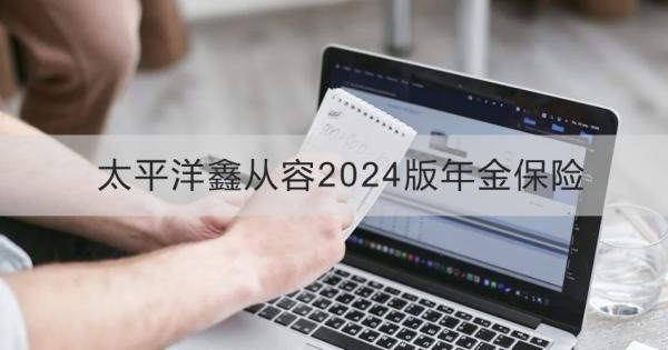 太平洋鑫从容2024版年金保险介绍，基本信息+产品保障