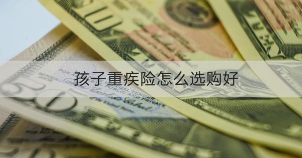 孩子重疾险怎么选购好？从这五个点下手