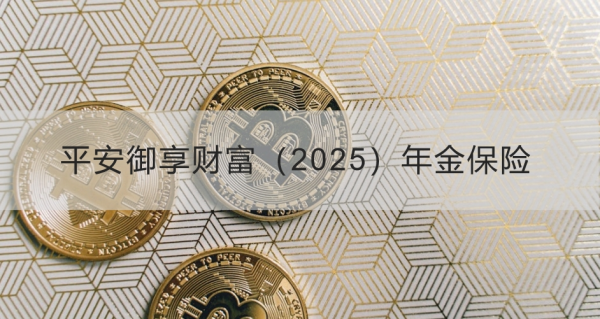 平安御享财富（2025）年金保险介绍，基本信息+产品保障+产品优势