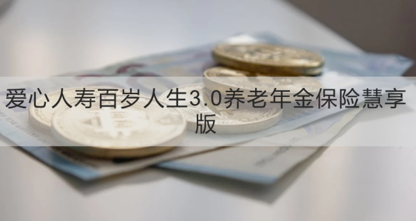 爱心人寿百岁人生3.0养老年金保险慧享版介绍，投保规则+产品保障