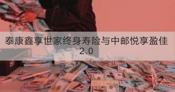 泰康鑫享世家终身寿险与中邮悦享盈佳2.0对比哪个好？一文为你详细解析