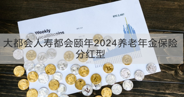 大都会人寿都会颐年2024养老年金保险分红型介绍，基本信息+产品保障+产品亮点