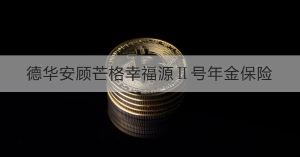 德华安顾芒格幸福源Ⅱ号年金保险投保规则？投保条件+产品保障介绍！