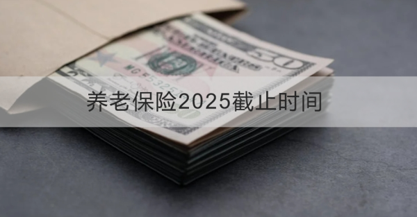 养老保险2025截止时间是什么时候？怎么交？