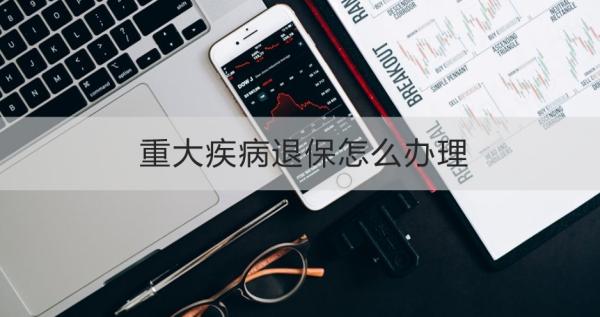 重大疾病退保怎么办理？退保需要注意什么？